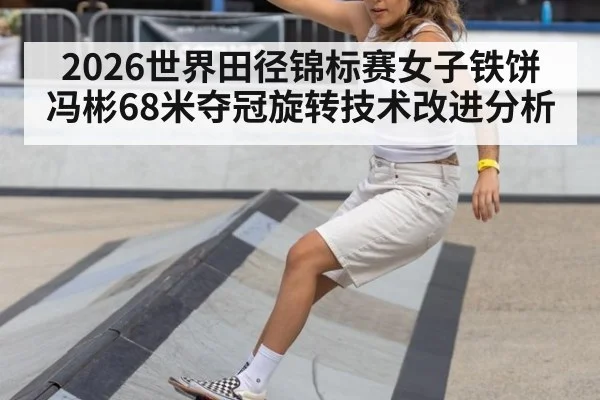 2026世界田径锦标赛女子铁饼冯彬68米夺冠旋转技术改进分析
