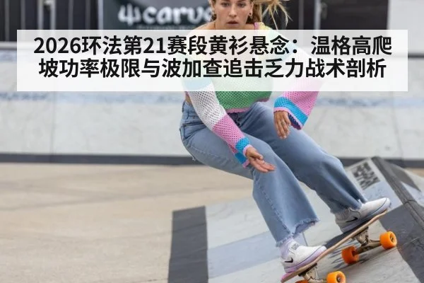 2026环法第21赛段黄衫悬念：温格高爬坡功率极限与波加查追击乏力战术剖析
