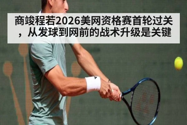 商竣程若2026美网资格赛首轮过关，从发球到网前的战术升级是关键