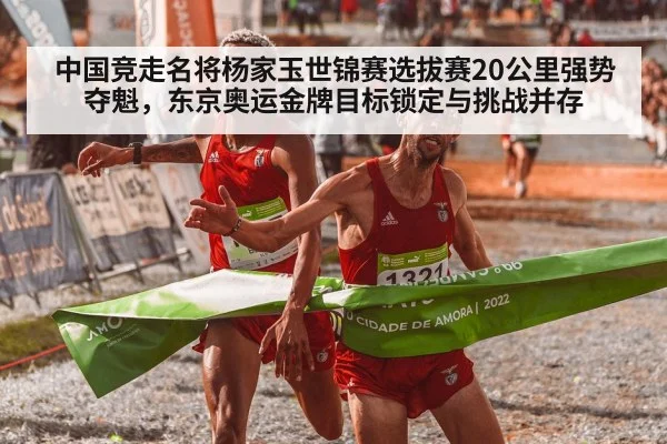 中国竞走名将杨家玉世锦赛选拔赛20公里强势夺魁,东京奥运金牌目标锁定与挑战并存