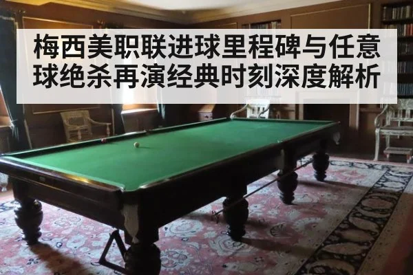 梅西美职联进球里程碑与任意球绝杀再演经典时刻深度解析