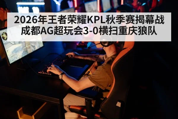 2026年王者荣耀KPL秋季赛揭幕战 成都AG超玩会3-0横扫重庆狼队