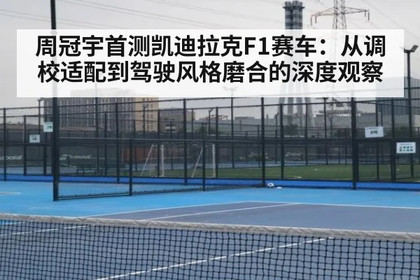 周冠宇首测凯迪拉克F1赛车:从调校适配到驾驶风格磨合的深度观察