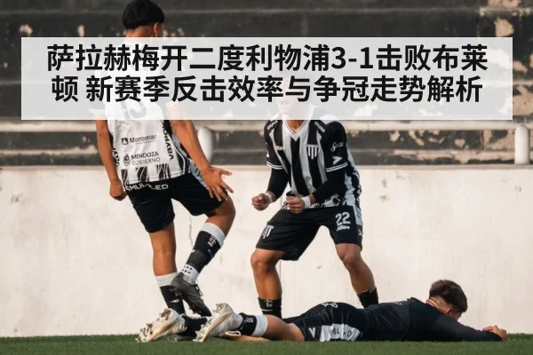 萨拉赫梅开二度利物浦3-1击败布莱顿 新赛季反击效率与争冠走势解析