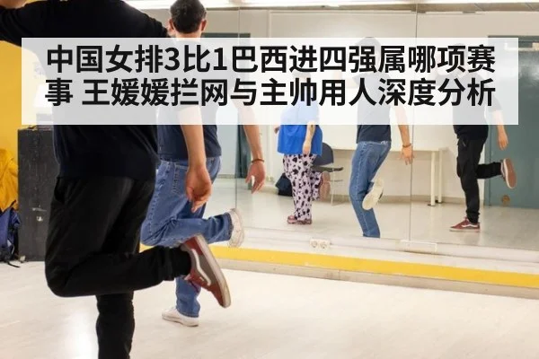 中国女排3比1巴西进四强属哪项赛事 王媛媛拦网与主帅用人深度分析