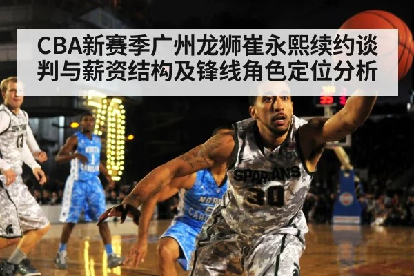 CBA新赛季广州龙狮崔永熙续约谈判与薪资结构及锋线角色定位分析