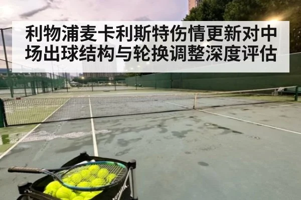 利物浦麦卡利斯特伤情更新对中场出球结构与轮换调整深度评估