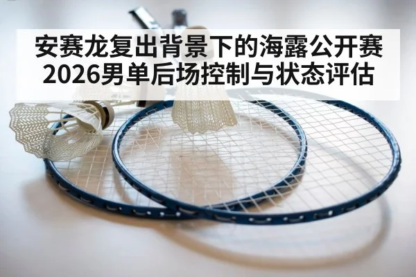 安赛龙复出背景下的海露公开赛2026男单后场控制与状态评估