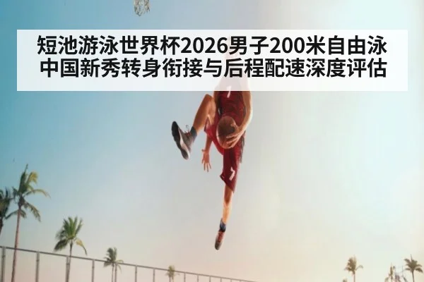 短池游泳世界杯2026男子200米自由泳 中国新秀转身衔接与后程配速深度评估