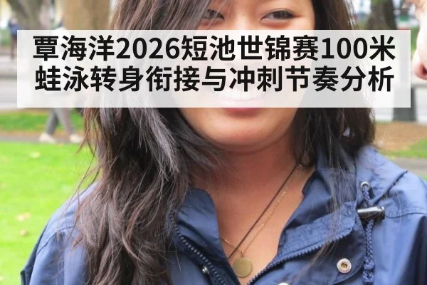 覃海洋2026短池世锦赛100米蛙泳转身衔接与冲刺节奏分析