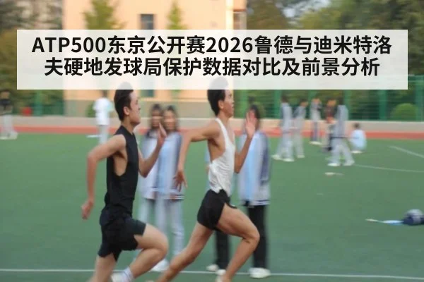 ATP500东京公开赛2026鲁德与迪米特洛夫硬地发球局保护数据对比及前景分析
