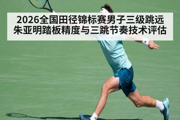 2026全国田径锦标赛男子三级跳远朱亚明踏板精度与三跳节奏技术评估