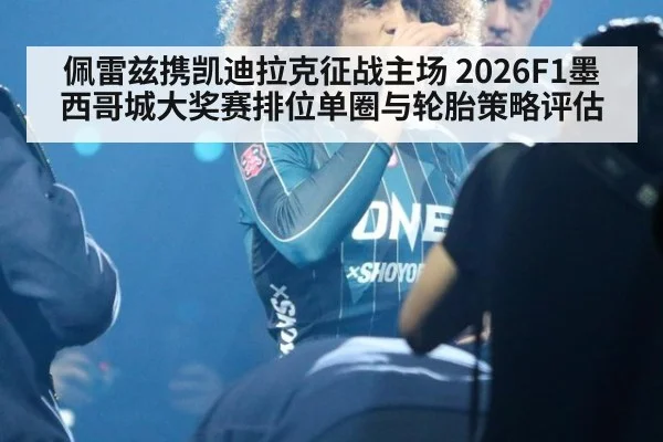 佩雷兹携凯迪拉克征战主场 2026F1墨西哥城大奖赛排位单圈与轮胎策略评估