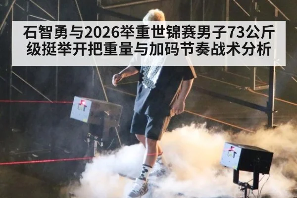 石智勇与2026举重世锦赛男子73公斤级挺举开把重量与加码节奏战术分析