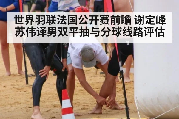 世界羽联法国公开赛前瞻 谢定峰苏伟译男双平抽与分球线路评估